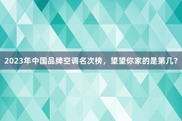 2023年中国品牌空调名次榜，望望你家的是第几？